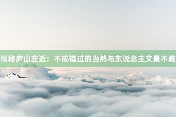 探秘庐山左近：不成错过的当然与东说念主文景不雅